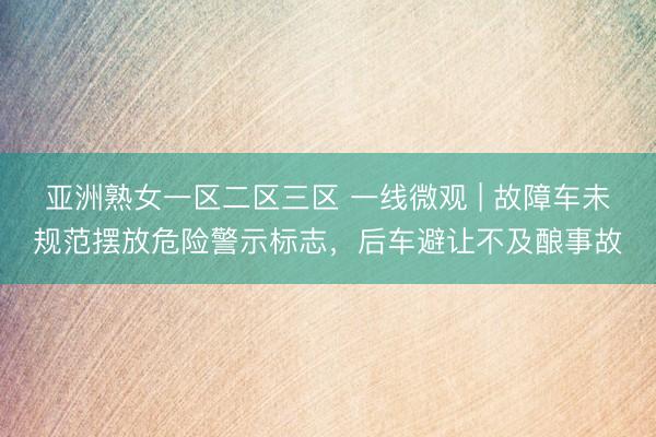 亚洲熟女一区二区三区 一线微观 | 故障车未规范摆放危险警示标志，后车避让不及酿事故