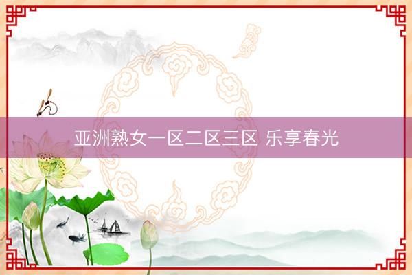 亚洲熟女一区二区三区 乐享春光