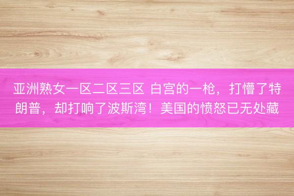 亚洲熟女一区二区三区 白宫的一枪，打懵了特朗普，却打响了波斯湾！美国的愤怒已无处藏