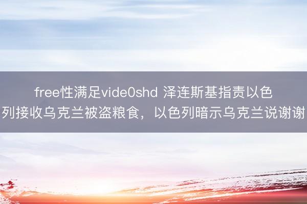free性满足vide0shd 泽连斯基指责以色列接收乌克兰被盗粮食，以色列暗示乌克兰说谢谢