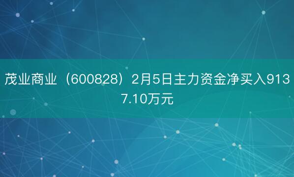 茂业商业（600828）2月5日主力资金净买入9137.10万元