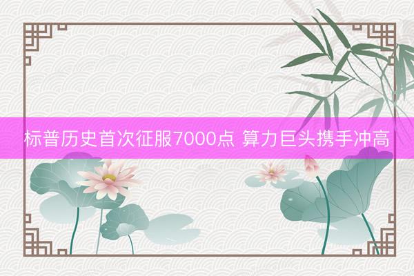 标普历史首次征服7000点 算力巨头携手冲高