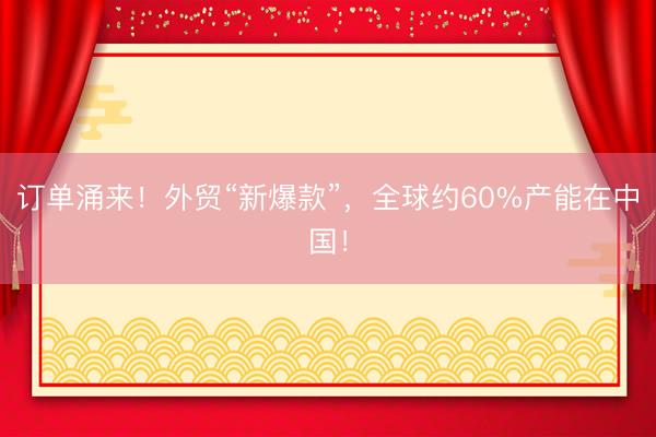 订单涌来！外贸“新爆款”，全球约60%产能在中国！