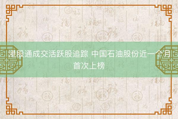港股通成交活跃股追踪 中国石油股份近一个月首次上榜