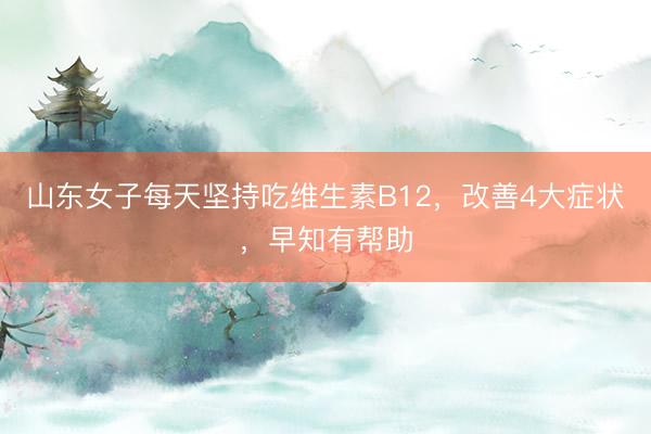 山东女子每天坚持吃维生素B12，改善4大症状，早知有帮助