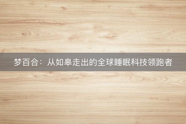 梦百合：从如皋走出的全球睡眠科技领跑者