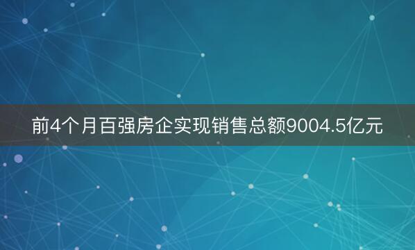 前4个月百强房企实现销售总额9004.5亿元