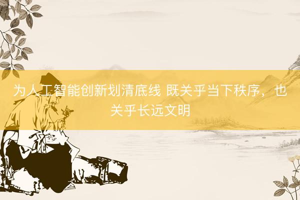 为人工智能创新划清底线 既关乎当下秩序，也关乎长远文明