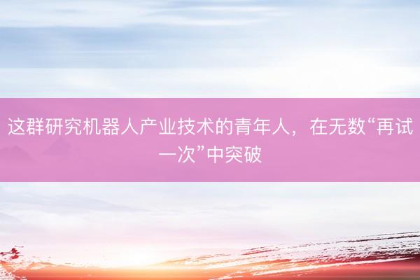 这群研究机器人产业技术的青年人，在无数“再试一次”中突破
