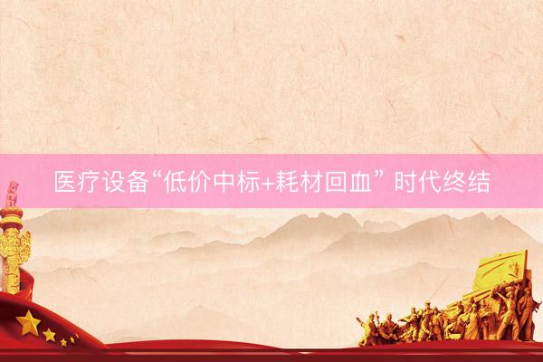 医疗设备“低价中标+耗材回血” 时代终结