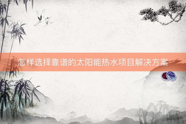怎样选择靠谱的太阳能热水项目解决方案