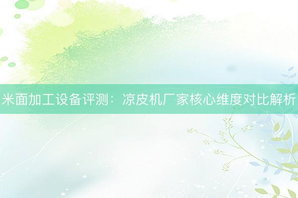 米面加工设备评测：凉皮机厂家核心维度对比解析