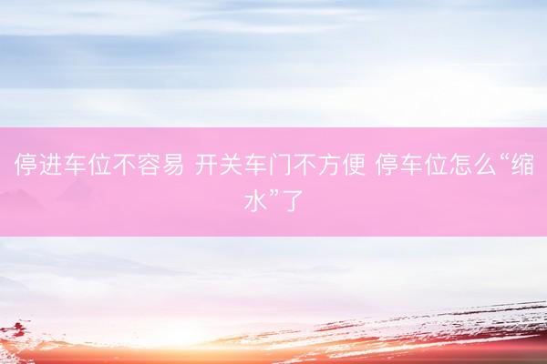 停进车位不容易 开关车门不方便 停车位怎么“缩水”了