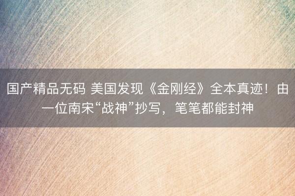 国产精品无码 美国发现《金刚经》全本真迹！由一位南宋“战神”抄写，笔笔都能封神