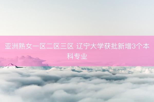 亚洲熟女一区二区三区 辽宁大学获批新增3个本科专业