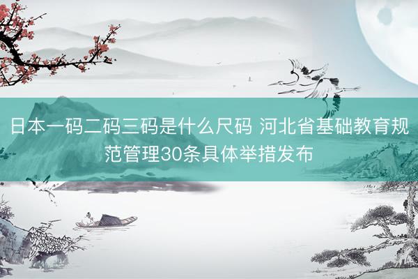 日本一码二码三码是什么尺码 河北省基础教育规范管理30条具体举措发布