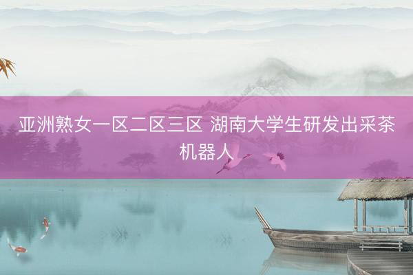 亚洲熟女一区二区三区 湖南大学生研发出采茶机器人