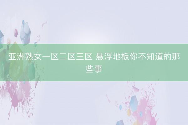 亚洲熟女一区二区三区 悬浮地板你不知道的那些事