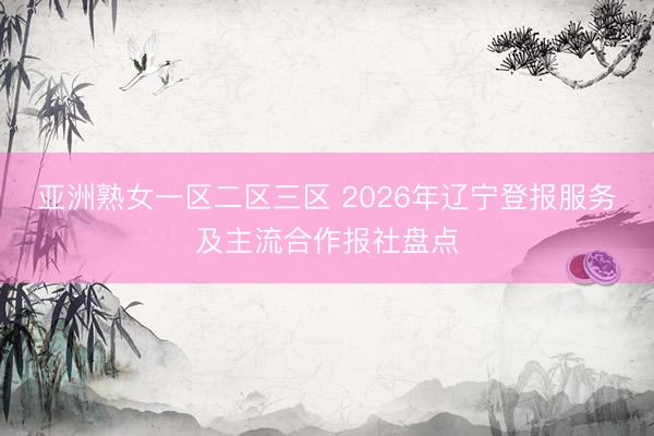 亚洲熟女一区二区三区 2026年辽宁登报服务及主流合作报社盘点