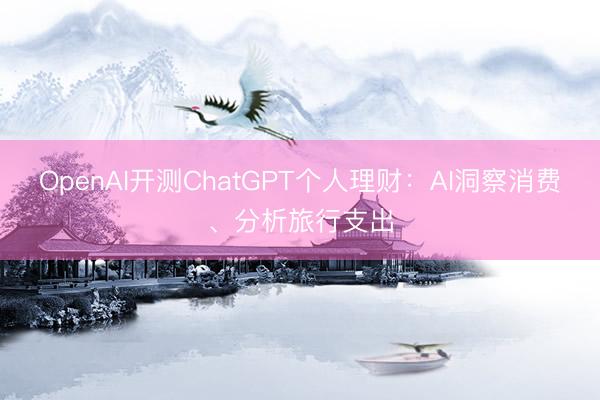 OpenAI开测ChatGPT个人理财：AI洞察消费、分析旅行支出