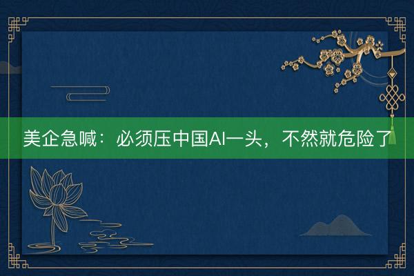 美企急喊：必须压中国AI一头，不然就危险了