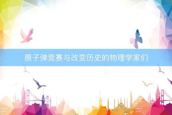原子弹竞赛与改变历史的物理学家们