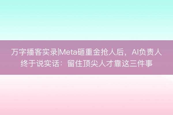 万字播客实录|Meta砸重金抢人后，AI负责人终于说实话：留住顶尖人才靠这三件事