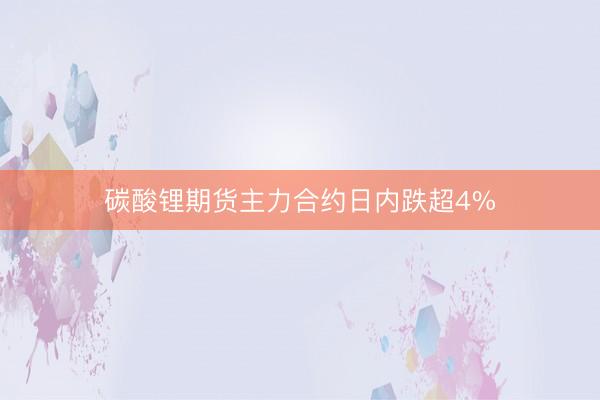 碳酸锂期货主力合约日内跌超4%