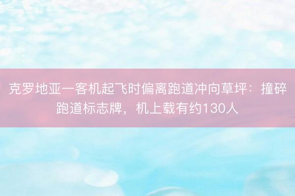 克罗地亚一客机起飞时偏离跑道冲向草坪：撞碎跑道标志牌，机上载有约130人