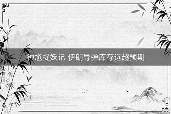 钟馗捉妖记 伊朗导弹库存远超预期