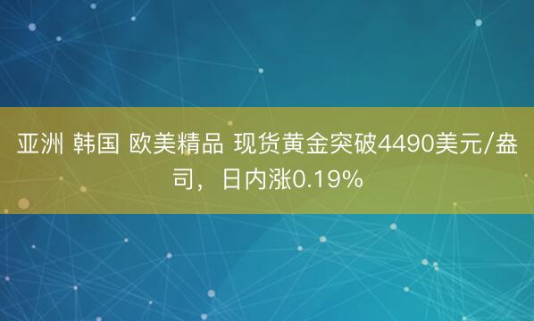亚洲 韩国 欧美精品 现货黄金突破4490美元/盎司，日内涨0.19%