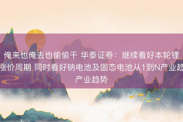 俺来也俺去也偷偷干 华泰证券：继续看好本轮锂电涨价周期 同时看好钠电池及固态电池从1到N产业趋势