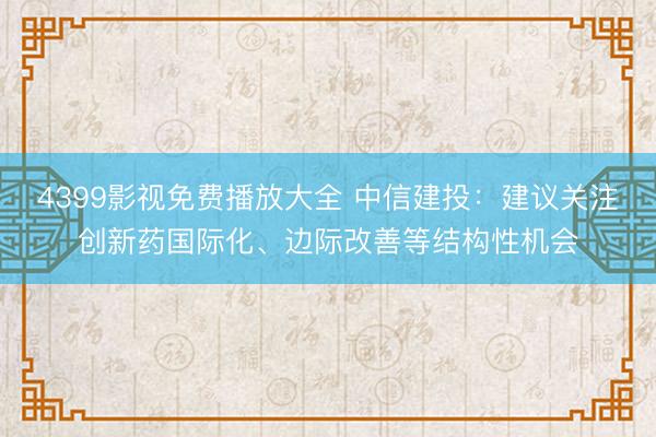 4399影视免费播放大全 中信建投：建议关注创新药国际化、边际改善等结构性机会