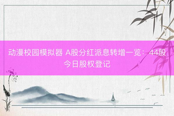 动漫校园模拟器 A股分红派息转增一览：44股今日股权登记