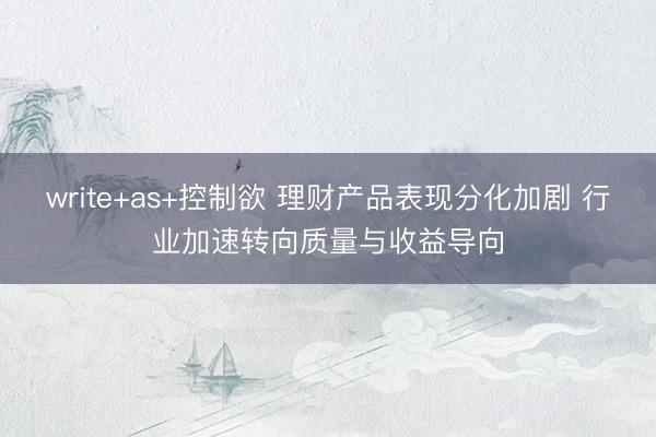 write+as+控制欲 理财产品表现分化加剧 行业加速转向质量与收益导向