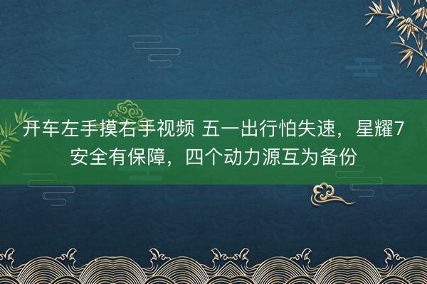 开车左手摸右手视频 五一出行怕失速，星耀7安全有保障，四个动力源互为备份