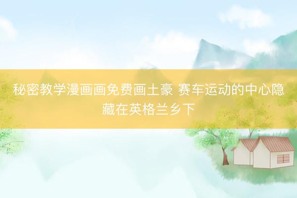 秘密教学漫画画免费画土豪 赛车运动的中心隐藏在英格兰乡下