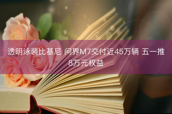 透明泳装比基尼 问界M7交付近45万辆 五一推8万元权益