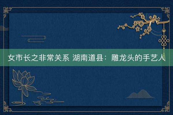 女市长之非常关系 湖南道县：雕龙头的手艺人