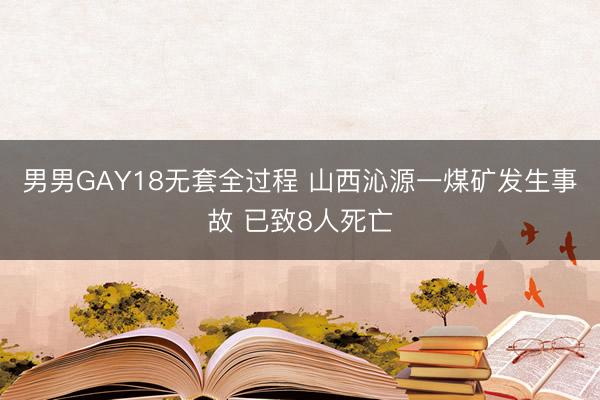 男男GAY18无套全过程 山西沁源一煤矿发生事故 已致8人死亡