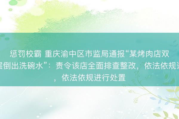 惩罚校霸 重庆渝中区市监局通报“某烤肉店双层碗夹层倒出洗碗水”：责令该店全面排查整改，依法依规进行处置