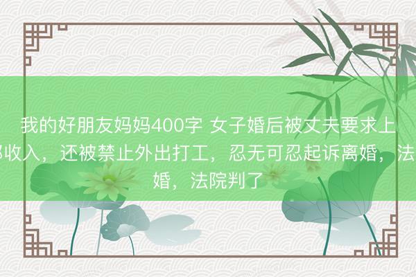 我的好朋友妈妈400字 女子婚后被丈夫要求上交全部收入，还被禁止外出打工，忍无可忍起诉离婚，法院判了