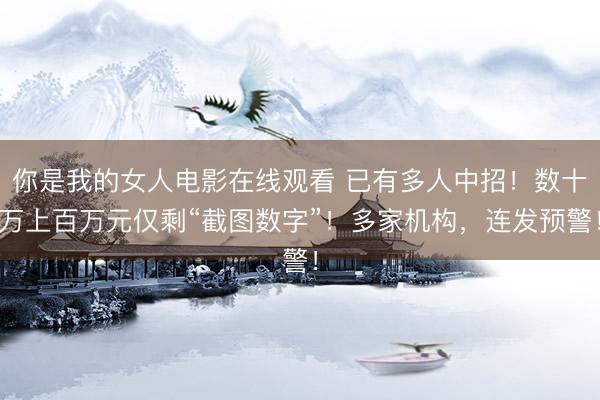 你是我的女人电影在线观看 已有多人中招！数十万上百万元仅剩“截图数字”！多家机构，连发预警！