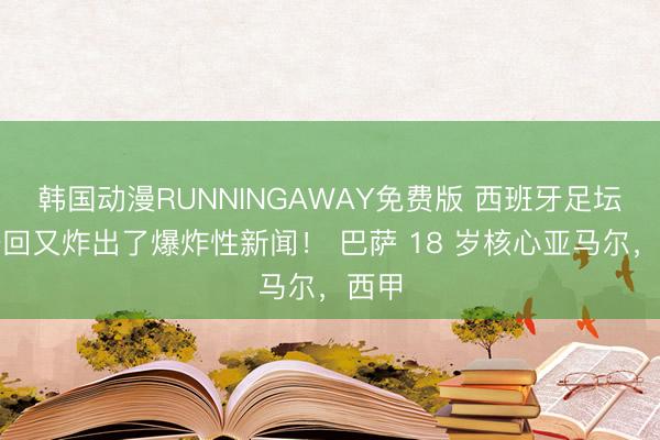 韩国动漫RUNNINGAWAY免费版 西班牙足坛这一回又炸出了爆炸性新闻！ 巴萨 18 岁核心亚马尔，西甲