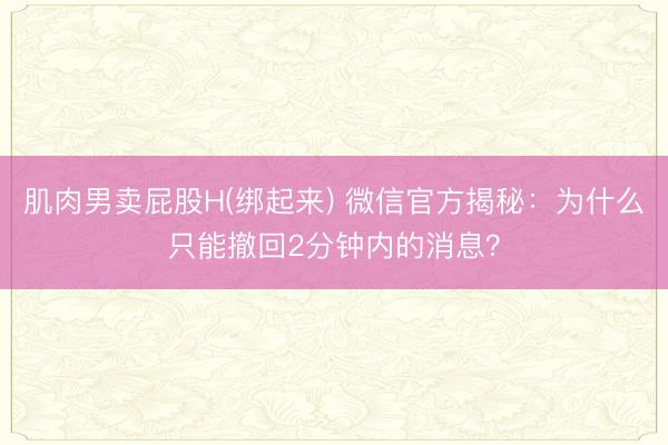 肌肉男卖屁股H(绑起来) 微信官方揭秘：为什么只能撤回2分钟内的消息？