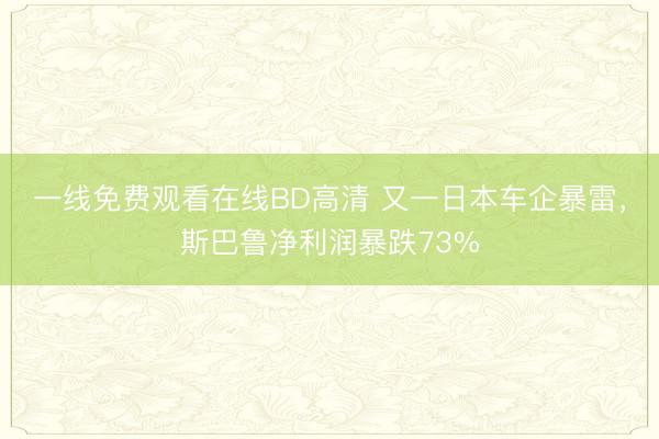 一线免费观看在线BD高清 又一日本车企暴雷，斯巴鲁净利润暴跌73%