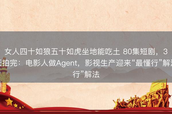 女人四十如狼五十如虎坐地能吃土 80集短剧，3天拍完：电影人做Agent，影视生产迎来“最懂行”解法