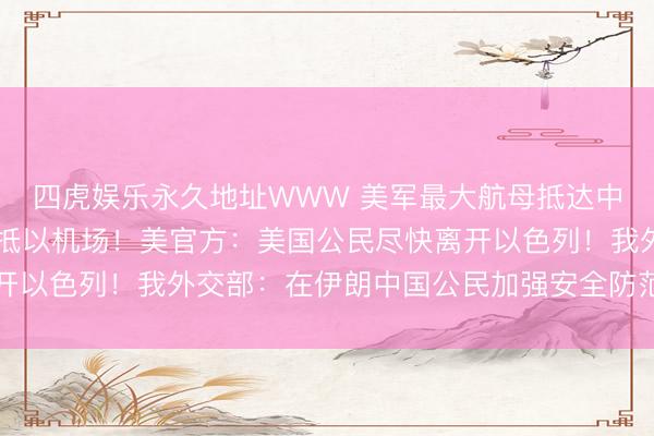 四虎娱乐永久地址WWW 美军最大航母抵达中东,约20架加油机飞抵以机场!美官方:美国公民尽快离开以色列!我外交部:在伊朗中国公民加强安全防范,尽快撤离