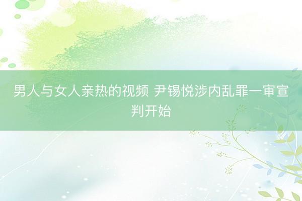 男人与女人亲热的视频 尹锡悦涉内乱罪一审宣判开始