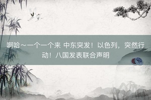啊哈～一个一个来 中东突发！以色列，突然行动！八国发表联合声明